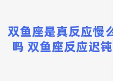 双鱼座是真反应慢么吗 双鱼座反应迟钝